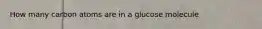 How many carbon atoms are in a glucose molecule