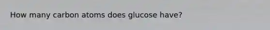 How many carbon atoms does glucose have?