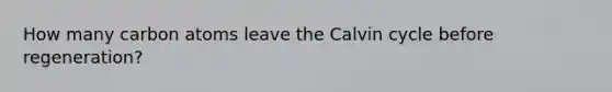 How many carbon atoms leave the Calvin cycle before regeneration?