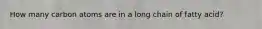 How many carbon atoms are in a long chain of fatty acid?