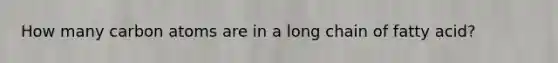 How many carbon atoms are in a long chain of fatty acid?
