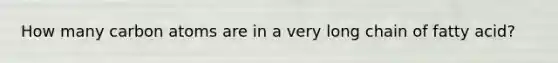 How many carbon atoms are in a very long chain of fatty acid?