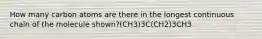 How many carbon atoms are there in the longest continuous chain of the molecule shown?(CH3)3C(CH2)3CH3