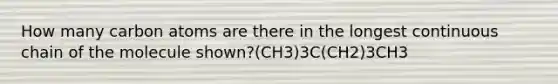 How many carbon atoms are there in the longest continuous chain of the molecule shown?(CH3)3C(CH2)3CH3