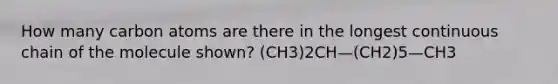 How many carbon atoms are there in the longest continuous chain of the molecule shown? (CH3)2CH—(CH2)5—CH3