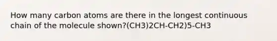 How many carbon atoms are there in the longest continuous chain of the molecule shown?(CH3)2CH-CH2)5-CH3