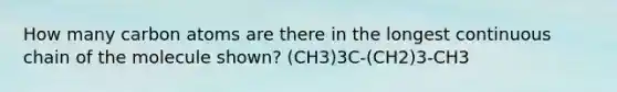 How many carbon atoms are there in the longest continuous chain of the molecule shown? (CH3)3C-(CH2)3-CH3