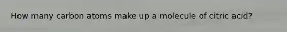 How many carbon atoms make up a molecule of citric acid?