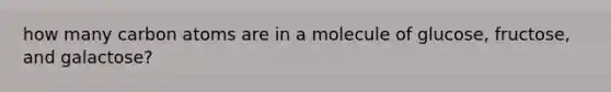 how many carbon atoms are in a molecule of glucose, fructose, and galactose?