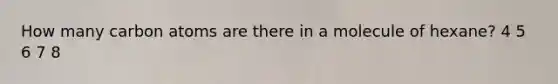 How many carbon atoms are there in a molecule of hexane? 4 5 6 7 8