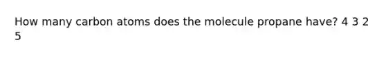 How many carbon atoms does the molecule propane have? 4 3 2 5