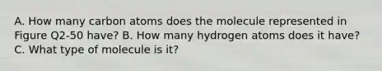 A. How many carbon atoms does the molecule represented in Figure Q2-50 have? B. How many hydrogen atoms does it have? C. What type of molecule is it?