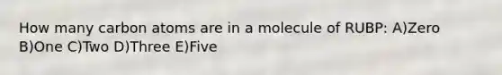 How many carbon atoms are in a molecule of RUBP: A)Zero B)One C)Two D)Three E)Five