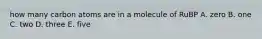 how many carbon atoms are in a molecule of RuBP A. zero B. one C. two D. three E. five