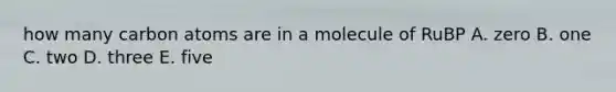 how many carbon atoms are in a molecule of RuBP A. zero B. one C. two D. three E. five