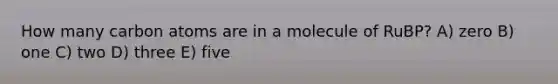 How many carbon atoms are in a molecule of RuBP? A) zero B) one C) two D) three E) five