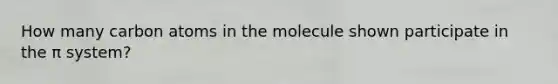 How many carbon atoms in the molecule shown participate in the π system?