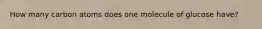 How many carbon atoms does one molecule of glucose have?