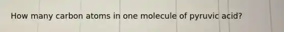 How many carbon atoms in one molecule of pyruvic acid?