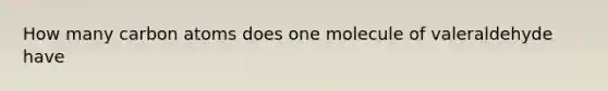 How many carbon atoms does one molecule of valeraldehyde have