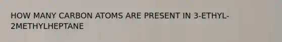 HOW MANY CARBON ATOMS ARE PRESENT IN 3-ETHYL-2METHYLHEPTANE