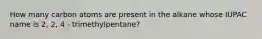 How many carbon atoms are present in the alkane whose IUPAC name is 2, 2, 4 - trimethylpentane?