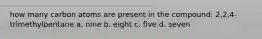 how many carbon atoms are present in the compound: 2,2,4-trimethylpentane a. nine b. eight c. five d. seven