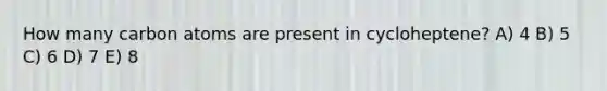 How many carbon atoms are present in cycloheptene? A) 4 B) 5 C) 6 D) 7 E) 8
