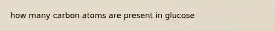 how many carbon atoms are present in glucose