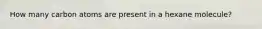 How many carbon atoms are present in a hexane molecule?