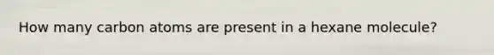 How many carbon atoms are present in a hexane molecule?