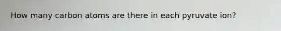 How many carbon atoms are there in each pyruvate ion?