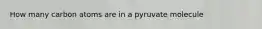 How many carbon atoms are in a pyruvate molecule