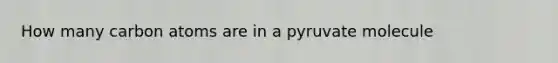 How many carbon atoms are in a pyruvate molecule