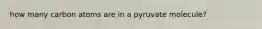 how many carbon atoms are in a pyruvate molecule?