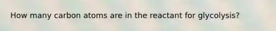 How many carbon atoms are in the reactant for glycolysis?