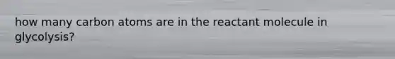 how many carbon atoms are in the reactant molecule in glycolysis?