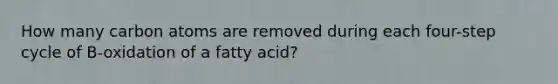 How many carbon atoms are removed during each four-step cycle of B-oxidation of a fatty acid?