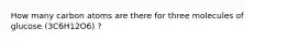 How many carbon atoms are there for three molecules of glucose (3C6H12O6) ?