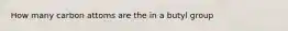 How many carbon attoms are the in a butyl group