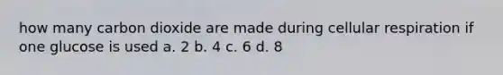 how many carbon dioxide are made during cellular respiration if one glucose is used a. 2 b. 4 c. 6 d. 8