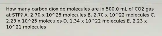 How many carbon dioxide molecules are in 500.0 mL of CO2 gas at STP? A. 2.70 x 10^25 molecules B. 2.70 x 10^22 molecules C. 2.23 x 10^25 molecules D. 1.34 x 10^22 molecules E. 2.23 x 10^21 molecules