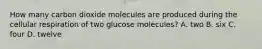 How many carbon dioxide molecules are produced during the cellular respiration of two glucose molecules? A. two B. six C. four D. twelve