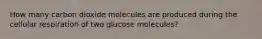 How many carbon dioxide molecules are produced during the cellular respiration of two glucose molecules?