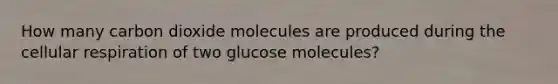 How many carbon dioxide molecules are produced during the cellular respiration of two glucose molecules?