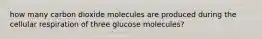 how many carbon dioxide molecules are produced during the cellular respiration of three glucose molecules?