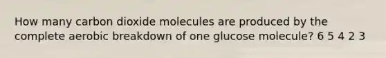 How many carbon dioxide molecules are produced by the complete aerobic breakdown of one glucose molecule? 6 5 4 2 3