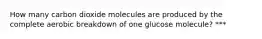 How many carbon dioxide molecules are produced by the complete aerobic breakdown of one glucose molecule? ***