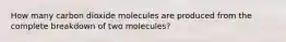 How many carbon dioxide molecules are produced from the complete breakdown of two molecules?