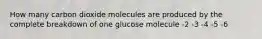 How many carbon dioxide molecules are produced by the complete breakdown of one glucose molecule -2 -3 -4 -5 -6